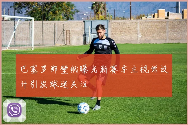 巴塞罗那壁纸曝光新赛季主视觉设计引发球迷关注