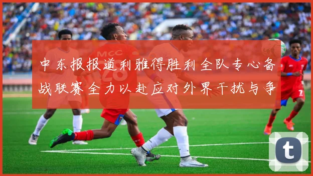 中东报报道利雅得胜利全队专心备战联赛全力以赴应对外界干扰与争议