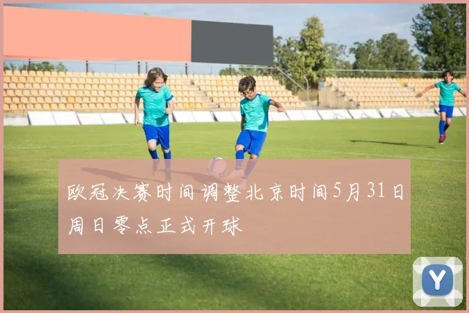 欧冠决赛时间调整北京时间5月31日周日零点正式开球