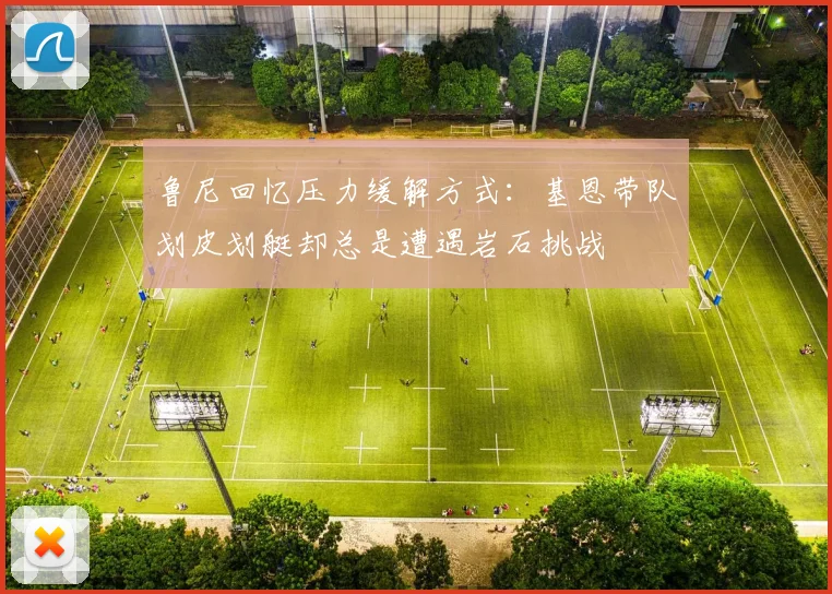 鲁尼回忆压力缓解方式：基恩带队划皮划艇却总是遭遇岩石挑战