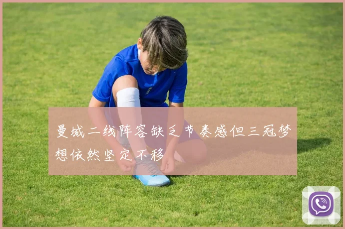 曼城二线阵容缺乏节奏感但三冠梦想依然坚定不移