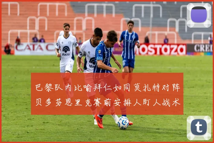 巴黎队内比喻拜仁如同莫扎特对阵贝多芬恩里克赛前安排人盯人战术