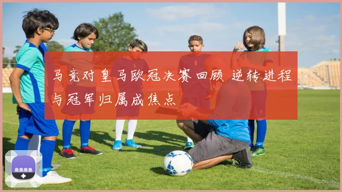 马竞对皇马欧冠决赛回顾 逆转进程与冠军归属成焦点