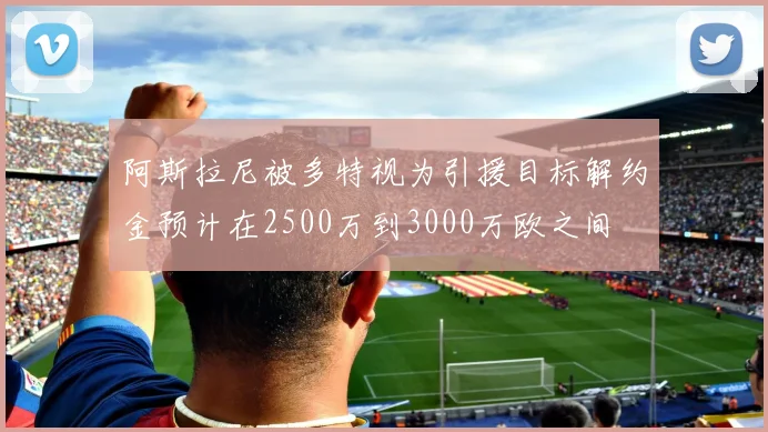 阿斯拉尼被多特视为引援目标解约金预计在2500万到3000万欧之间
