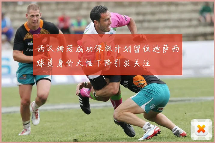 西汉姆若成功保级计划留住迪萨西球员身价大幅下降引发关注