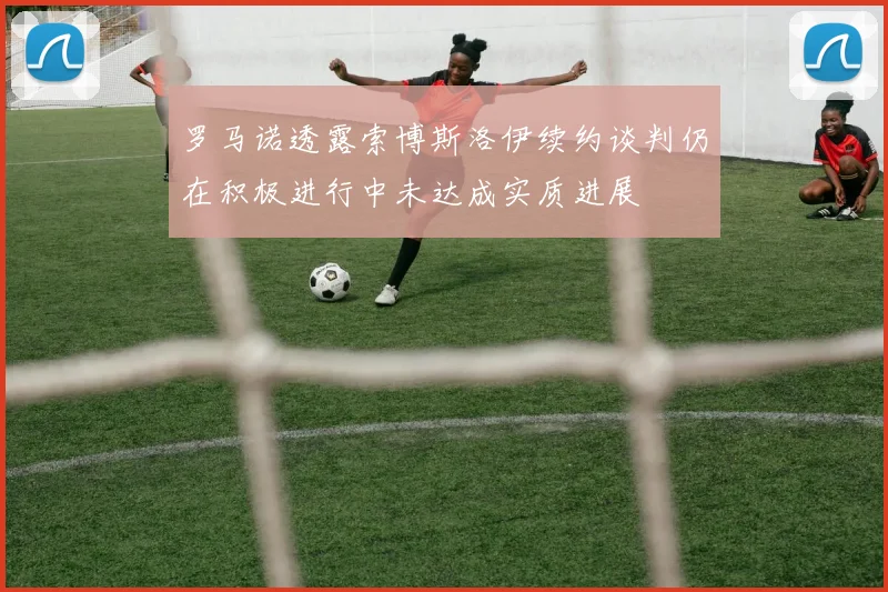 罗马诺透露索博斯洛伊续约谈判仍在积极进行中未达成实质进展