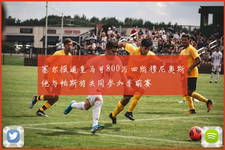 塞尔报道皇马可800万回购穆尼奥斯他与帕斯将共同参加季前赛