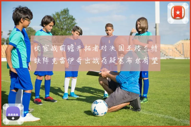 收官战前瞻开拓者对决国王格兰特缺阵克雷伊奇出战存疑塞布尔有望上场