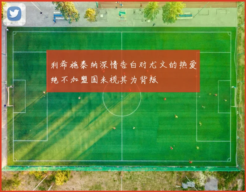 利希施泰纳深情告白对尤文的热爱绝不加盟国米视其为背叛