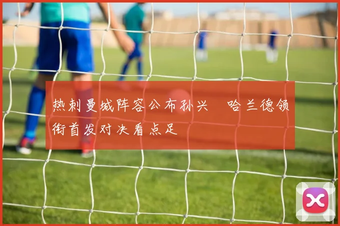 热刺曼城阵容公布孙兴慜哈兰德领衔首发对决看点足
