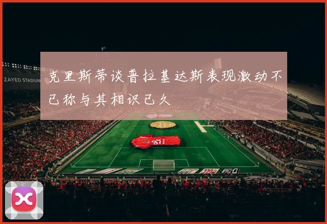 克里斯蒂谈普拉基达斯表现激动不已称与其相识已久